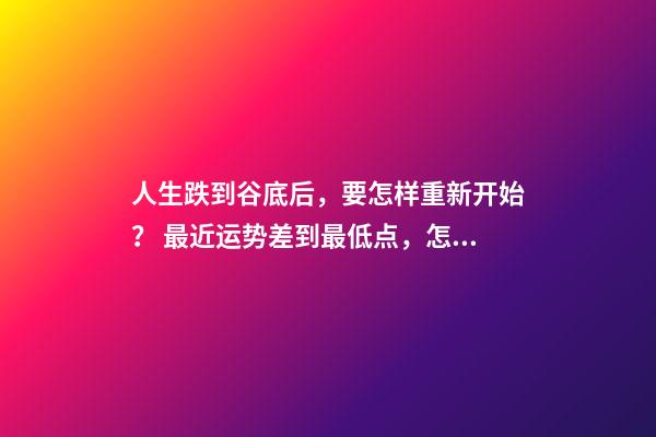 人生跌到谷底后，要怎样重新开始？ 最近运势差到最低点，怎么化解？-第1张-观点-玄机派